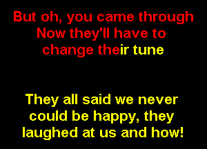 But oh, you came through
Now they'll have to
changethektune

They all said we never
could be happy, they
laughed at us and how!