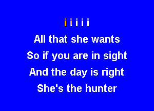 All that she wants

So if you are in sight
And the day is right
She's the hunter