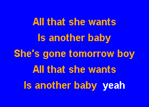 All that she wants
Is another baby

She's gone tomorrow boy
All that she wants
ls another baby yeah