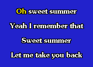 Oh sweet summer
Yeah I remember that
Sweet summer

Let me take you back