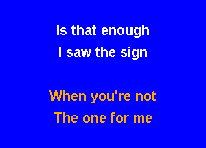 Is that enough

I saw the sign

When you're not
The one for me