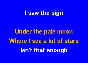 I saw the sign

Under the pale moon
Where I see a lot of stars
Isn't that enough