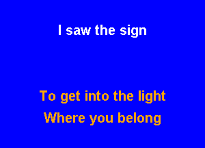 I saw the sign

To get into the light
Where you belong