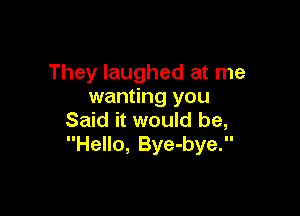 They laughed at me
wanting you

Said it would be,
Hello, Bye-bye.