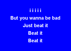But you wanna be bad
Just beat it

Beat it
Beat it