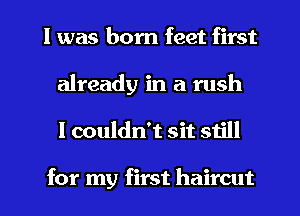 I was born feet first
already in a rush
I couldn't sit siill

for my first haircut