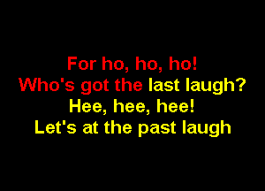 For ho, ho, ho!
Who's got the last laugh?

Hee,hee,hee!
Let's at the past laugh