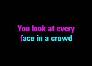 You look at every

face in a crowd