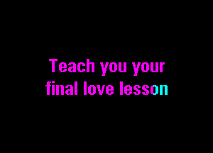 Teach you your

final love lesson