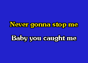 Never gonna stop me

Baby you caught me