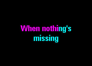 When nothing's

missing