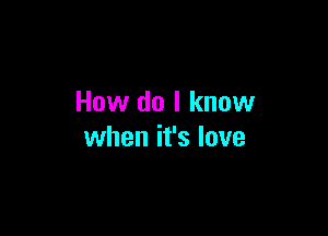 How do I know

when it's love