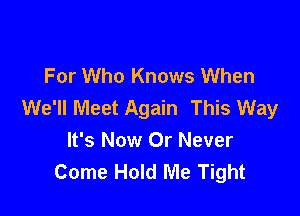 For Who Knows When
We'll Meet Again This Way

It's Now Or Never
Come Hold Me Tight