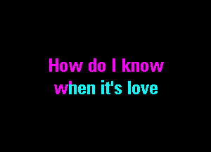 How do I know

when it's love