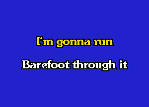 I'm gonna run

Barefoot through it