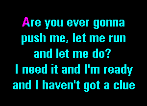 Are you ever gonna
push me, let me run
and let me do?

I need it and I'm ready
and I haven't got a clue