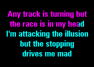 Any track is turning but
the race is in my head
I'm attacking the illusion
but the stopping
drives me mad