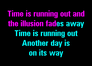 Time is running out and
the illusion fades away
Time is running out
Another day is
on its way