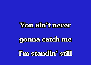 You ain't never

gonna catch me

I'm standin' still