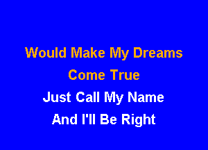 Would Make My Dreams

Come True
Just Call My Name
And I'll Be Right