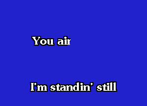 I'm standin' sijll