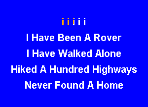 I Have Been A Rover
I Have Walked Alone

Hiked A Hundred Highways
Never Found A Home