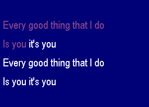 it's you

Every good thing that I do

Is you it's you