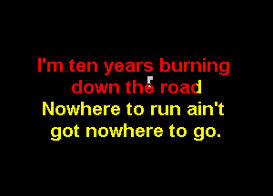 I'm ten years burning
down th5 road

Nowhere to run ain't
got nowhere to go.