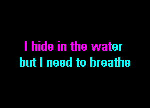 I hide in the water

but I need to breathe