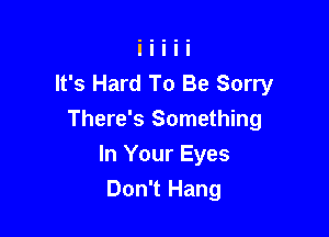It's Hard To Be Sorry

There's Something
In Your Eyes
Don't Hang