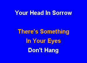 Your Head In Sorrow

There's Something
In Your Eyes
Don't Hang