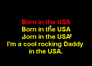 Born in the USA
Born in the USA

Born in the USA'
I'm a cool rocking Daddy
in the USA.