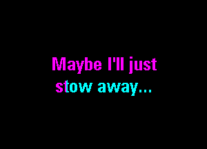 Maybe I'll just

stow away...