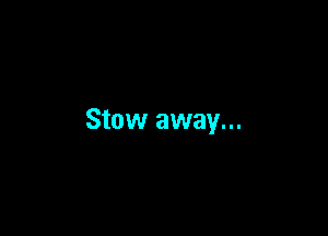 Stow away...