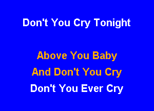 Don't You Cry Tonight

Above You Baby

And Don't You Cry
Don't You Ever Cry