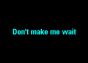 Don't make me wait