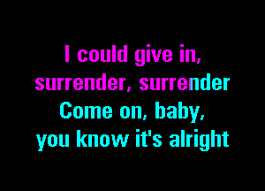 I could give in,
surrender. surrender

Come on, baby.
you know it's alright