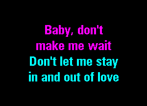 Bahy,don1
make me wait

Don't let me stay
in and out of love