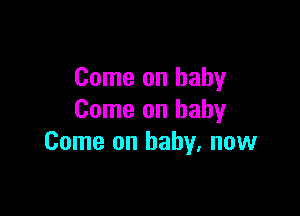 Come on baby

Come on baby
Come on baby. now