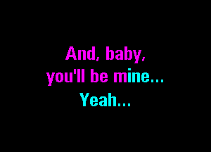 And, baby.

you'll be mine...
Yeah.