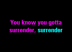 You know you gotta

surrender, surrender