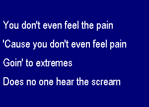 You don't even feel the pain

'Cause you don't even feel pain

Goin' to extremes

Does no one hear the scream