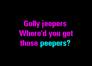 Golly ieepers

Where'd you get
those peepers?