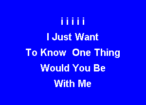 lJust Want

To Know One Thing
Would You Be
With Me