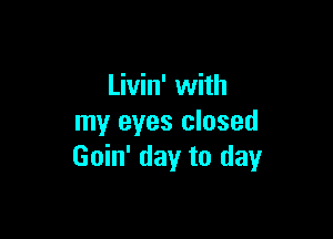 Livin' with

my eyes closed
Goin' day to day