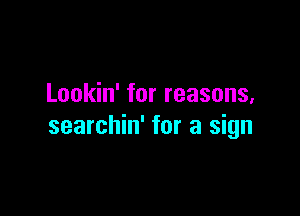 Lookin' for reasons,

searchin' for a sign