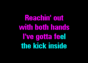 Reachin' out
with both hands

I've gotta feel
the kick inside