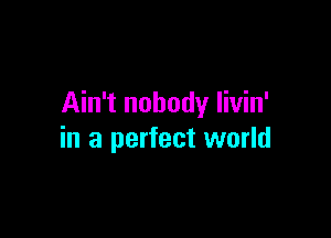 Ain't nobody livin'

in a perfect world