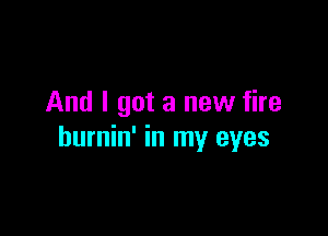 And I got a new fire

hurnin' in my eyes