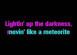 Lightin' up the darkness.

movin' like a meteorite